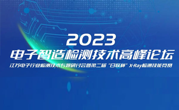 質(zhì)求卓越，智勝未來(lái) | 2023電子智造檢測(cè)技術(shù)高峰論壇暨第二屆“日聯(lián)杯”X-Ray檢測(cè)技能競(jìng)賽圓滿舉辦